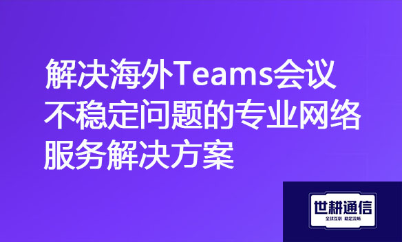 解决海外Teams会议不稳定问题的专业网络服务.jpg