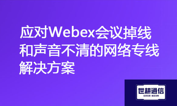 应对Webex会议掉线和声音不清的网络专线解决方案.jpg