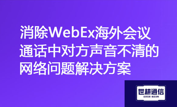 消除WebEx海外会议通话中对方声音不清的网络问题解决方案.jpg