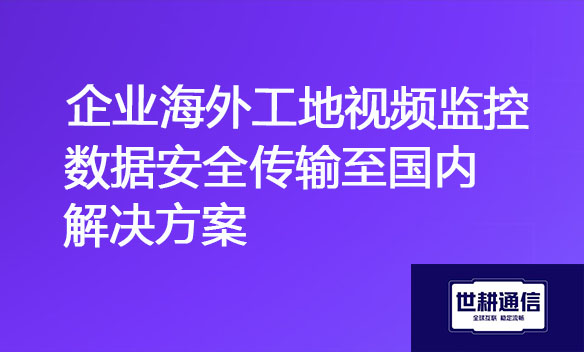 企业海外工地视频监控数据安全传输至国内解决方案.jpg
