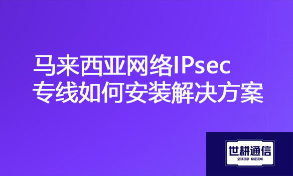 马来西亚网络IPsec专线如何安装解决方案.jpg
