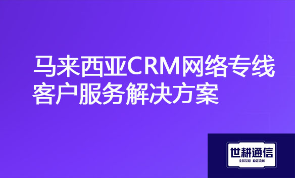马来西亚CRM网络专线客户服务解决方案.jpg