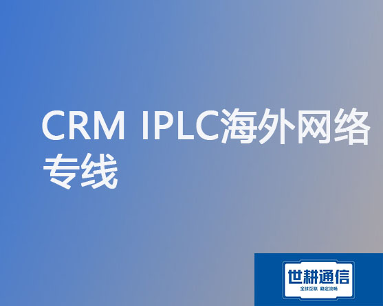 CRM IPLC海外网络专线？？？解决方案//世耕通信专网服务商