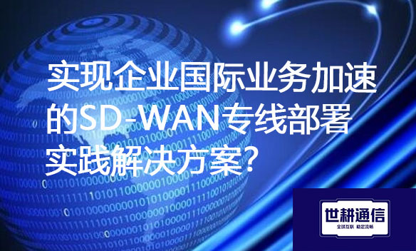 实现企业国际业务加速的SD-WAN专线部署实践解决方案?.jpg 实现企业国际业务加速的SD-WAN专线部署实践解决方案?.jpg