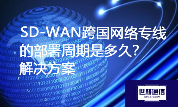 SD-WAN跨国网络专线的部署周期是多久？解决方案.jpg