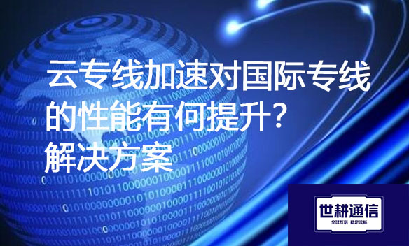 云专线加速对国际专线的性能有何提升？解决方案.jpg