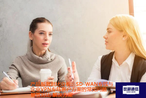 产品服务对比分析:SD-WAN专线与企业VPN专线客户方案的常见问题解答对比.jpg 产品服务对比分析:SD-WAN专线与企业VPN专线客户方案的常见问题解答对比.jpg