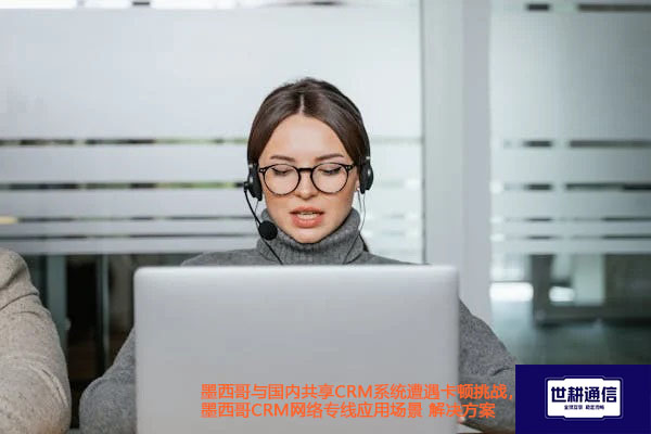 墨西哥与国内共享CRM系统遭遇卡顿挑战，墨西哥CRM网络专线应用场景？？？解决方案//世耕通信全球ERP、OA办公专网