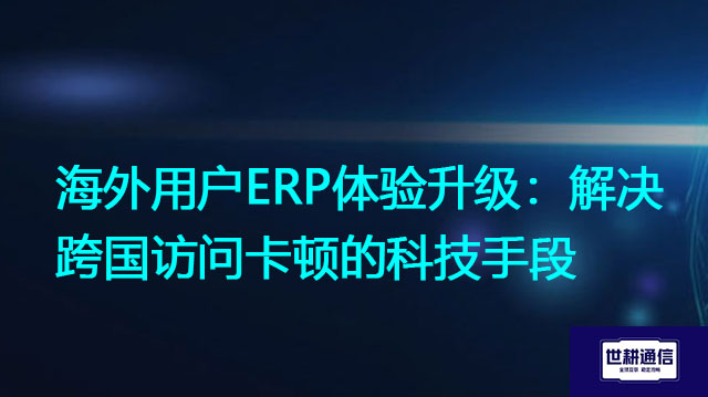海外用户ERP体验升级：解决跨国访问卡顿的科技手段？解决方案//世耕通信全球ERP、OA办公专网专线