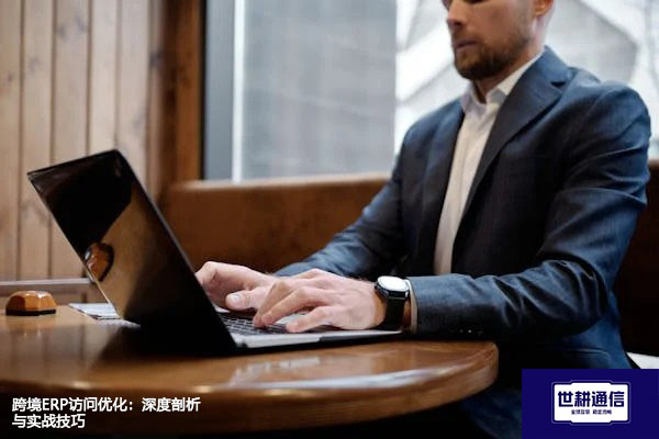 跨境ERP访问优化：深度剖析与实战技巧？解决方案//世耕通信全球ERP、OA办公专网专线