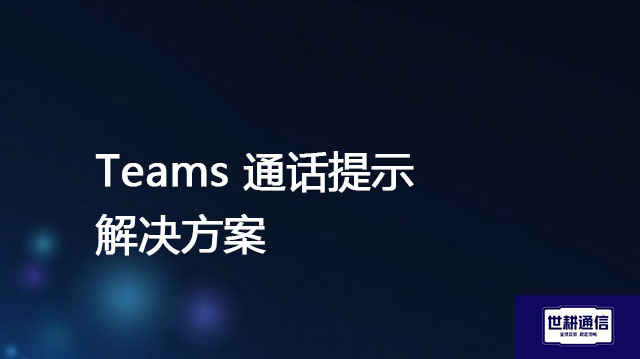 Teams 通话提示  ？？？解决方案//世耕通信全球办公Teams专网