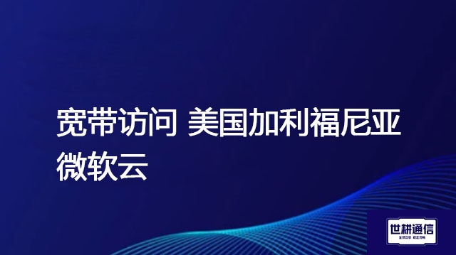 宽带访问 美国加利福尼亚 微软云 ？? ? 解决方案//世耕通信全球办公专网专线