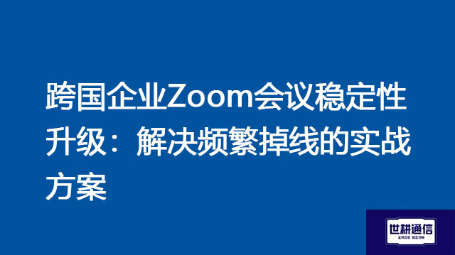 跨国企业Zoom会议稳定性升级：解决频繁掉线的实战方案 ？解决方案//世耕通信全球Zoom视频会议专网专线