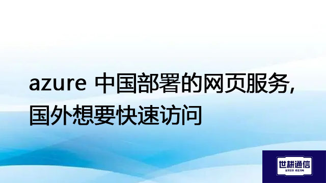 azure 中国部署的网页服务,国外想要快速访问 ---解决方案//世耕通信全球办公专网专线