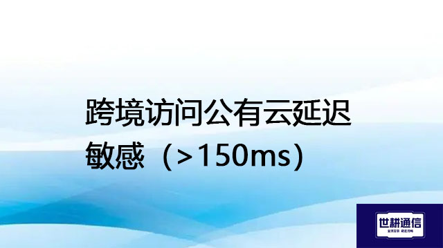 跨境访问公有云延迟敏感（>150ms）---解决方案//世耕通信全球办公专网专线