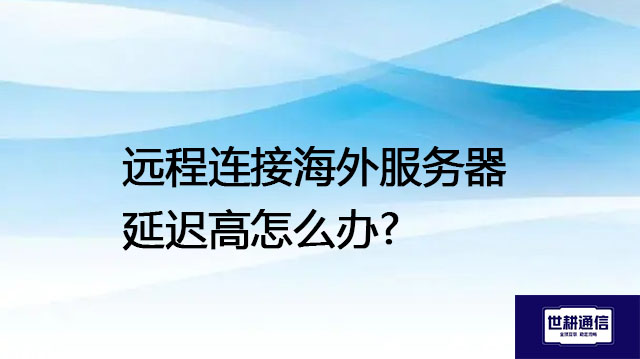 远程连接海外服务器延迟高怎么办?---解决方案//世耕通信全球办公专网专线