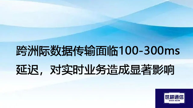 跨洲际数据传输面临100-300ms延迟，对实时业务造成显著影响--解决方案//世耕通信全球办公专网专线