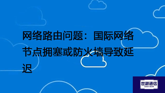 网络路由问题：国际网络节点拥塞或防火墙导致延迟---解决方案//世耕通信全球办公专网专线