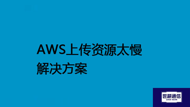 AWS上传资源太慢---解决方案//世耕通信全球办公专网专线