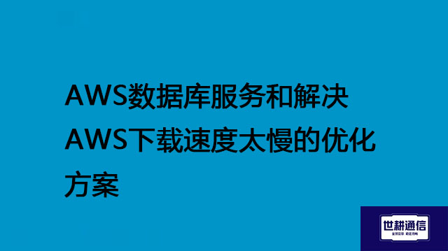 AWS数据库服务和解决AWS下载速度太慢的优化方案---世耕通信全球办公专网专线
