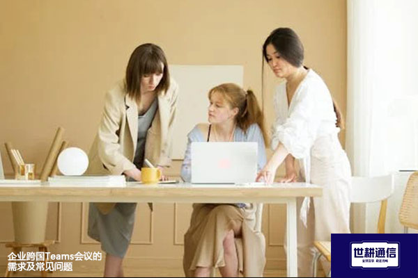 企业跨国Teams会议的需求及常见问题 --解决方案//世耕通信全球办公Teams专网