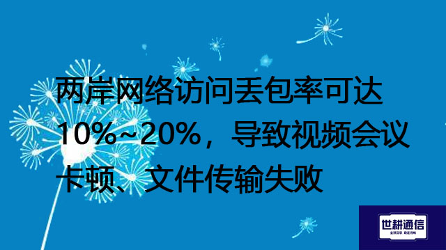 两岸网络访问丢包率可达 10%~20%，导致视频会议卡顿、文件传输失败---解决方案//世耕通信全球办公专网专线