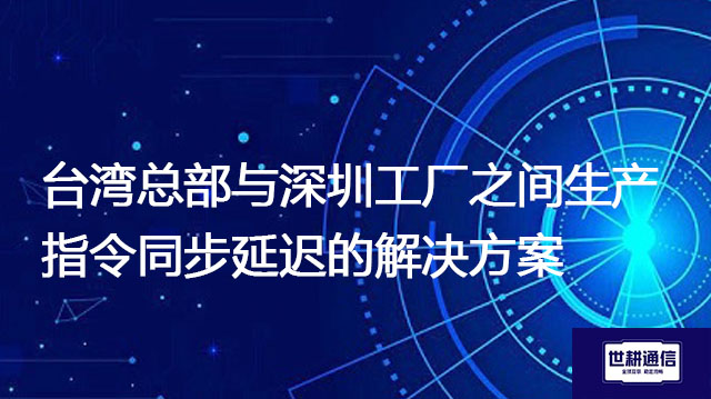 台湾总部与深圳工厂之间生产指令同步延迟的解决方案//世耕通信全球办公专网专线
