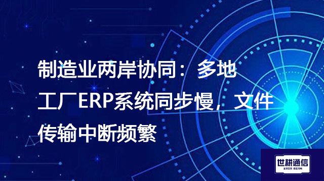 制造业两岸协同：多地工厂ERP系统同步慢，文件传输中断频繁--解决方案//世耕通信全球办公专网专线