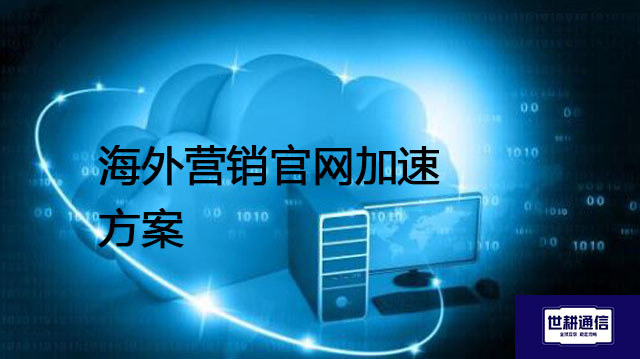 海外营销官网加速方案--解决方案//世耕通信全球办公专网专线