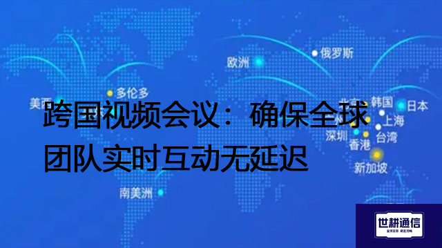跨国视频会议：确保全球团队实时互动无延迟 ？？？解决方案/世耕通信全球视频专网专线