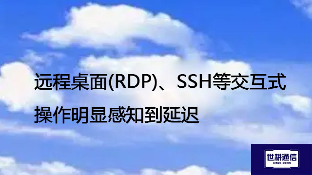 远程桌面(RDP)、SSH等交互式操作明显感知到延迟--解决方案//世耕通信全球办公专网专线