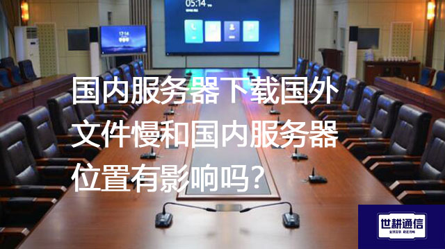 国内服务器下载国外文件慢和国内服务器位置有影响吗？--解决方案//世耕通信全球办公专网专线