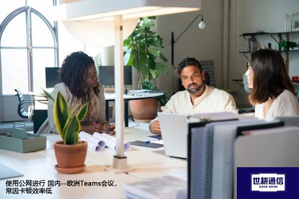 使用公网进行 国内--欧洲Teams会议，常因卡顿效率低 --解决方案//世耕通信全球办公Teams专网