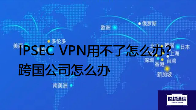 IPSec VPN用不了怎么办?跨国公司怎么办--解决方案//世耕通信全球办公专网专线