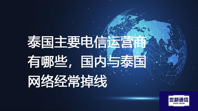 泰国主要电信运营商有哪些，国内网络与泰国网络经常掉线​--解决方案//世耕通信全球办公专网专线