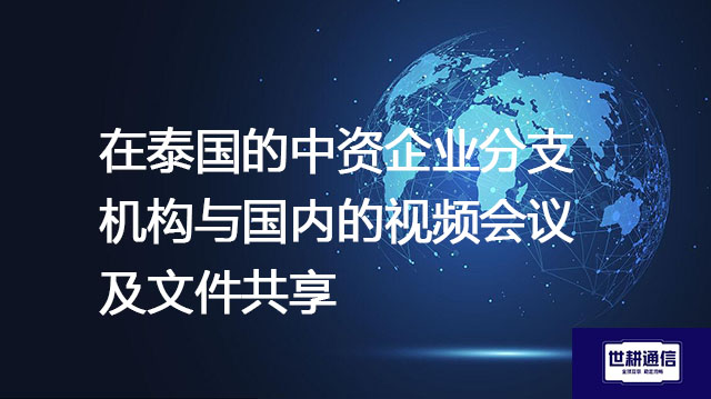 在泰国的中资企业分支机构与国内的视频会议及文件共享--解决方案//世耕通信全球办公专网专线