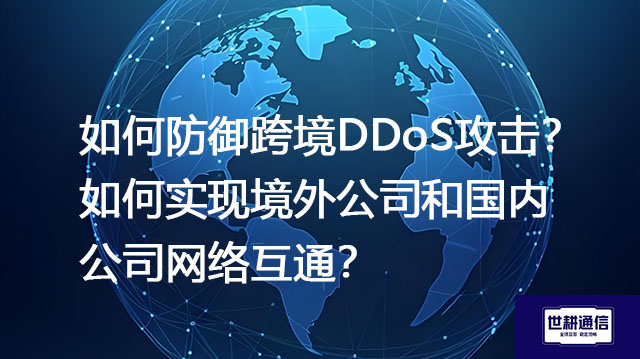如何防御跨境DDoS攻击？如何实现境外公司和国内公司网络互通？--解决方案//世耕通信全球办公专网专线