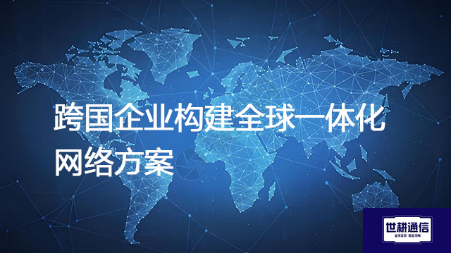 跨国企业构建全球一体化网络方案--解决方案//世耕通信全球办公专网专线