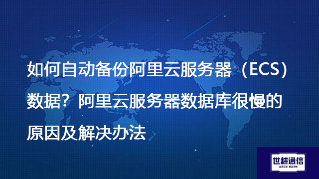 如何自动备份阿里云服务器（ECS）数据？阿里云服务器数据库很慢的原因及解决办法--世耕通信全球办公专网专线