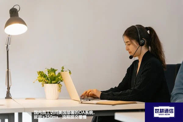 国内员工访问美国部署的OA系统，延迟>250ms，流程提交缓慢--解决方案//世耕通信全球ERP、OA办公专网专线