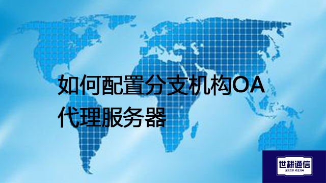 如何配置分支机构OA代理服务器--解决方案//世耕通信全球ERP、OA办公专网专线
