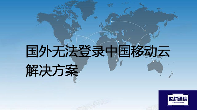 移动云主要产品与服务？国外无法登录中国移动云---解决方案//世耕通信全球办公专网专线