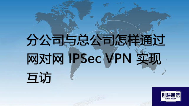 IPSec VPN 和 SSL VPN 有什么区别？分公司与总公司怎样通过网对网 IPSec VPN 实现互访--解决方案//世耕通信全球办公专网专线