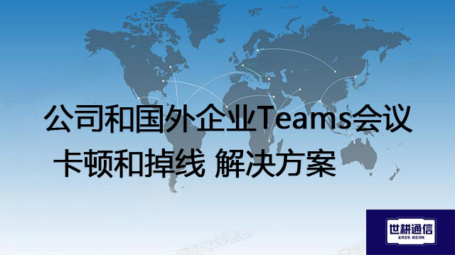 Teams 和 Skype for Business 有什么区别？公司和国外企业Teams会议 卡顿和掉线 --解决方案//世耕通信全球办公Teams专网