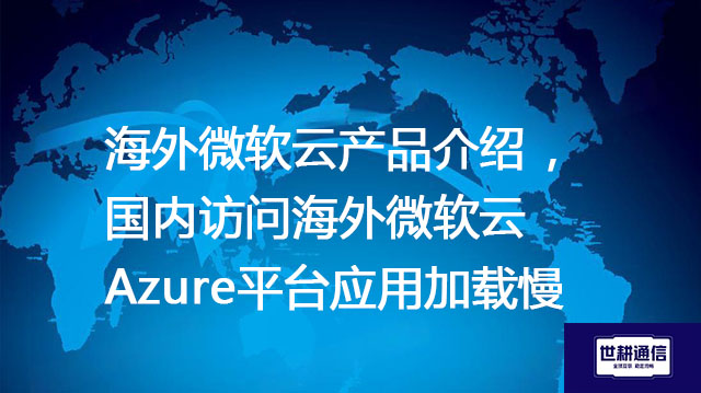 海外微软云产品介绍 ， 国内访问海外微软云Azure平台应用加载慢--解决方案//世耕通信全球办公专网专线
