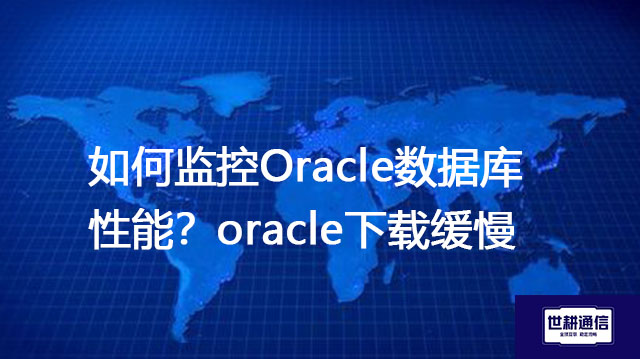如何监控Oracle数据库性能？oracle下载缓慢--解决方案//世耕通信全球办公专网专线