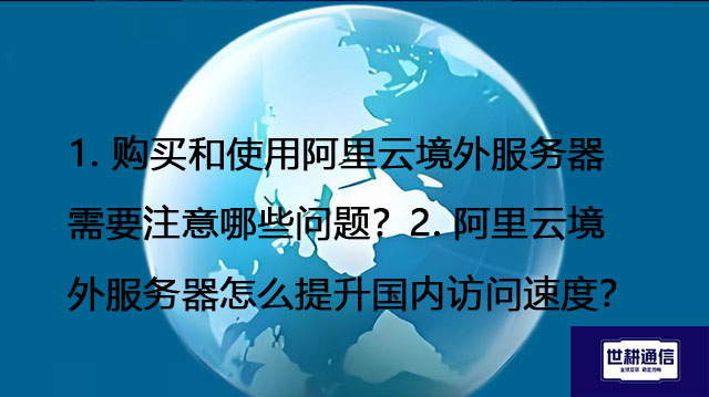 ​购买和使用阿里云境外服务器需要注意哪些问题？ 阿里云境外服务器怎么提升国内访问速度？---解决方案//世耕通信全球办公专网专线