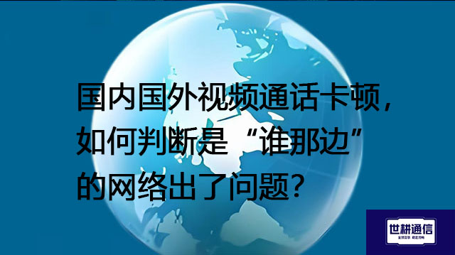 国内国外视频通话卡顿，如何判断是“谁那边”的网络出了问题？--解决方案/世耕通信全球视频专网专线