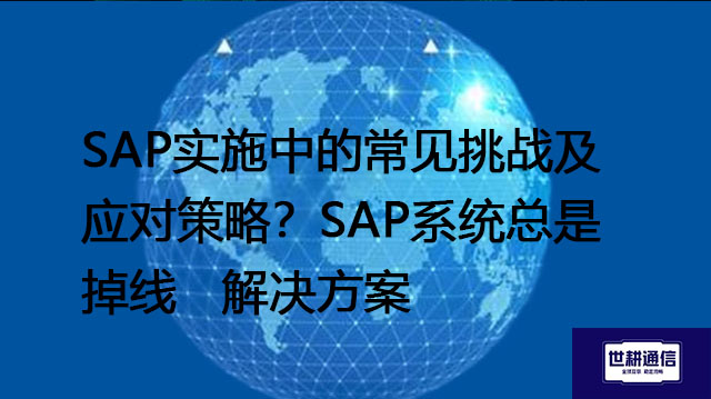 SAP实施中的常见挑战及应对策略？SAP系统总是掉线---解决方案//世耕通信全球办公专网专线