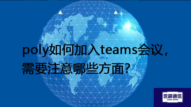 poly如何加入teams会议，需要注意哪些方面？--解决方案/世耕通信全球视频专网专线